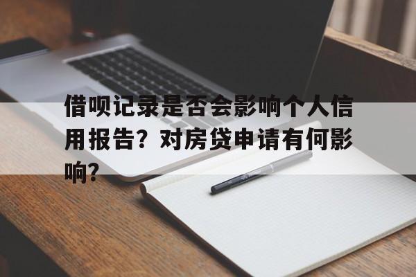 借呗记录是否会影响个人信用报告？对房贷申请有何影响？