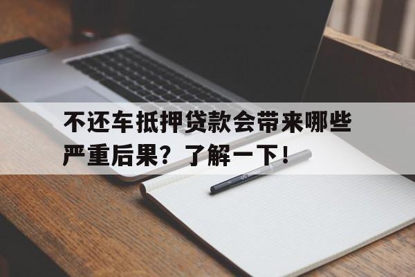 不还车抵押贷款会带来哪些严重后果？了解一下！