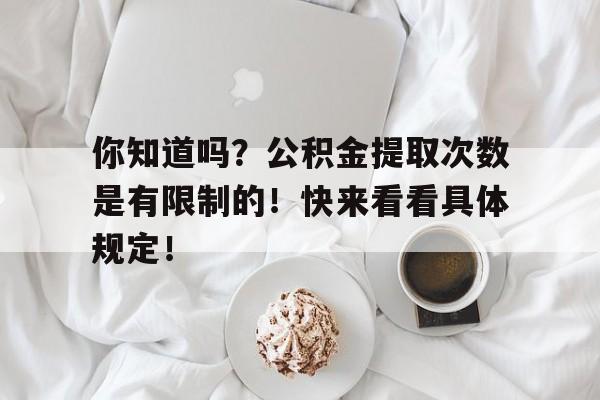 你知道吗？公积金提取次数是有限制的！快来看看具体规定！