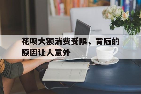 花呗大额消费受限，背后的原因让人意外