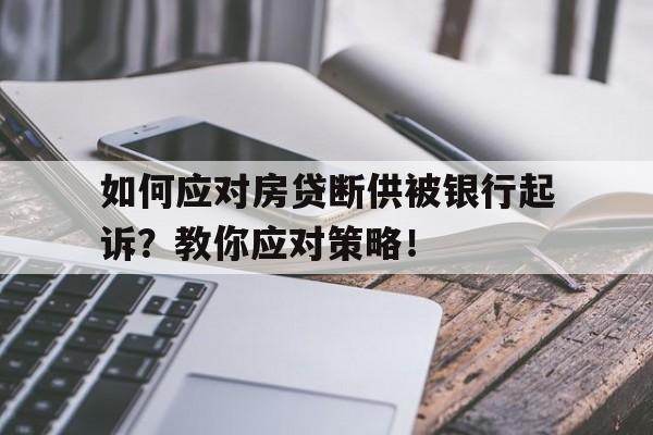 如何应对房贷断供被银行起诉？教你应对策略！