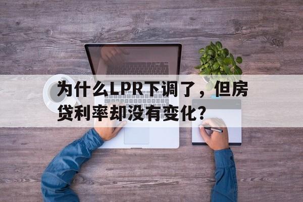 为什么LPR下调了，但房贷利率却没有变化？