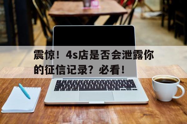 震惊！4s店是否会泄露你的征信记录？必看！