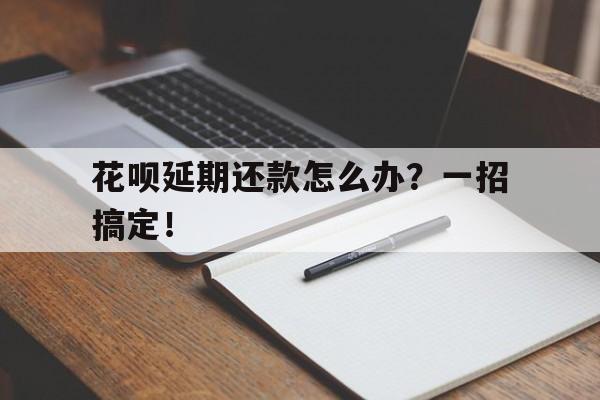 花呗延期还款怎么办？一招搞定！