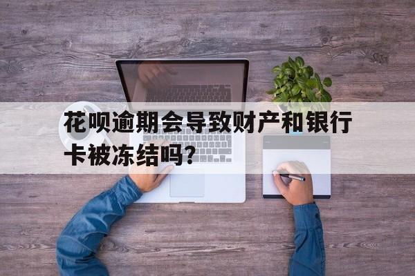 花呗逾期会导致财产和银行卡被冻结吗？