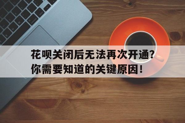 花呗关闭后无法再次开通？你需要知道的关键原因！