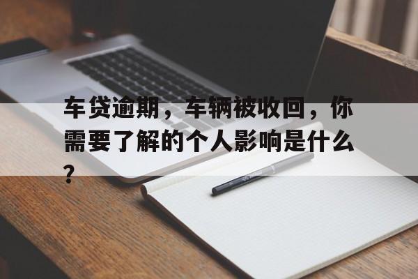 车贷逾期，车辆被收回，你需要了解的个人影响是什么？