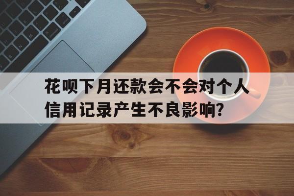 花呗下月还款会不会对个人信用记录产生不良影响？