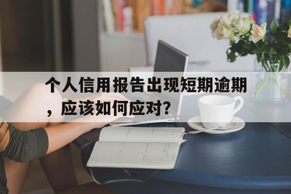 个人信用报告出现短期逾期，应该如何应对？