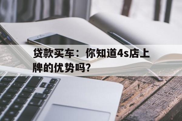 贷款买车：你知道4s店上牌的优势吗？