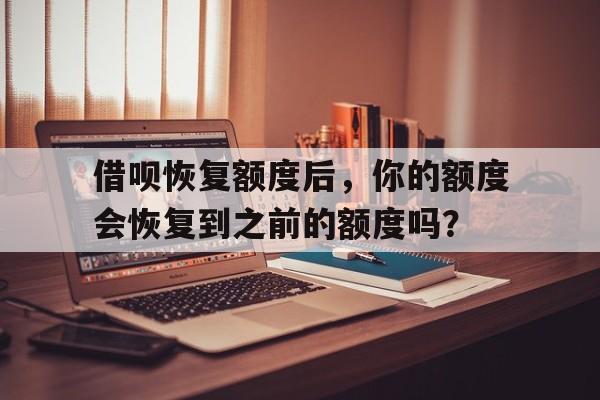 借呗恢复额度后，你的额度会恢复到之前的额度吗？