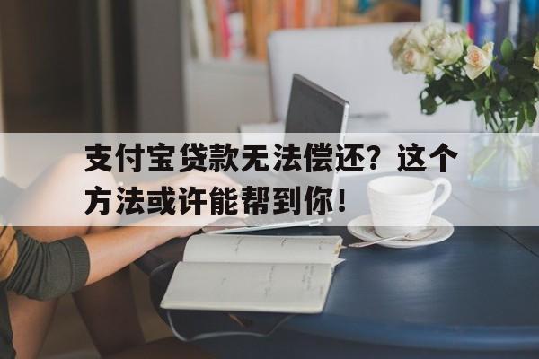 支付宝贷款无法偿还？这个方法或许能帮到你！