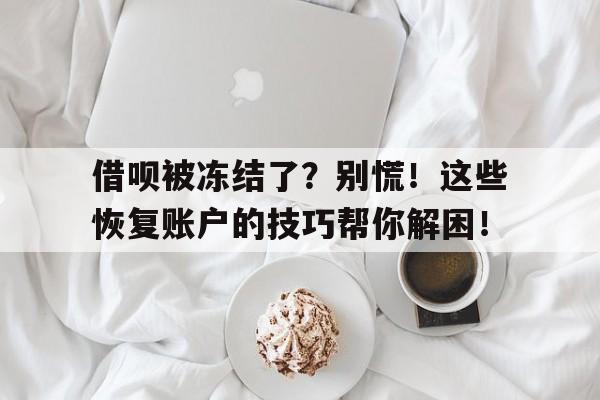 借呗被冻结了？别慌！这些恢复账户的技巧帮你解困！