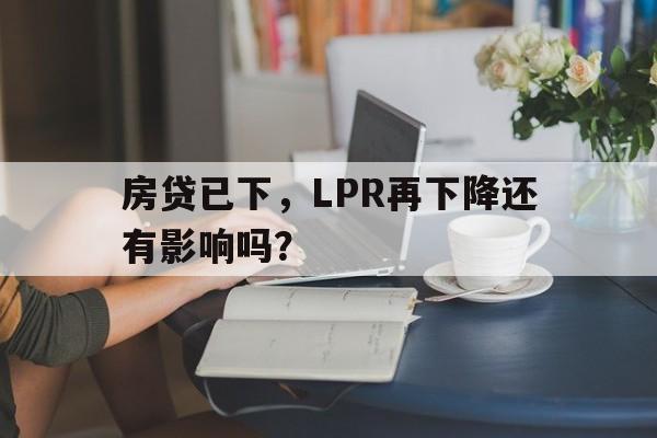 房贷已下，LPR再下降还有影响吗？