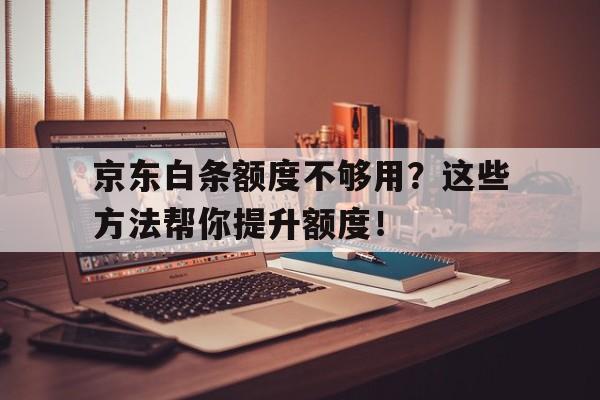 京东白条额度不够用？这些方法帮你提升额度！