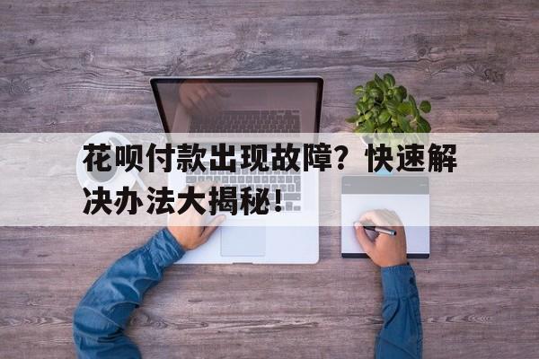 花呗付款出现故障？快速解决办法大揭秘！