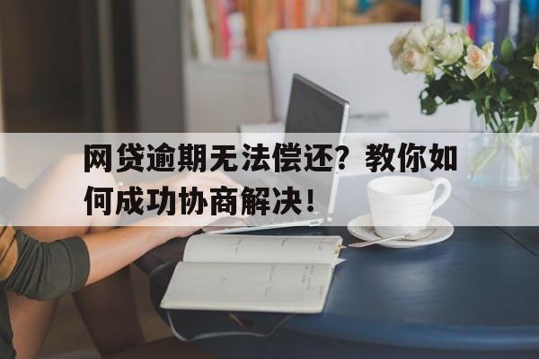 网贷逾期无法偿还？教你如何成功协商解决！