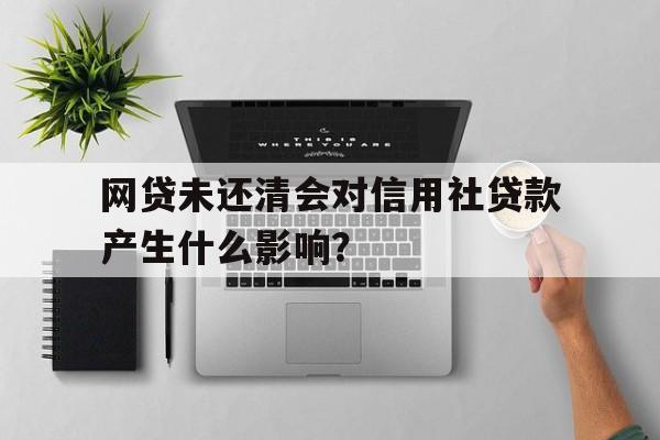 网贷未还清会对信用社贷款产生什么影响？