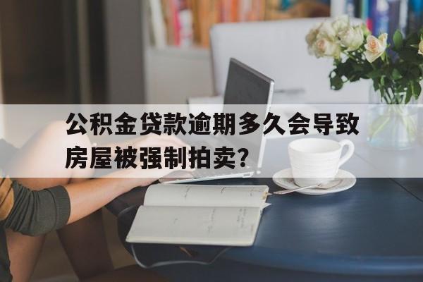 公积金贷款逾期多久会导致房屋被强制拍卖？