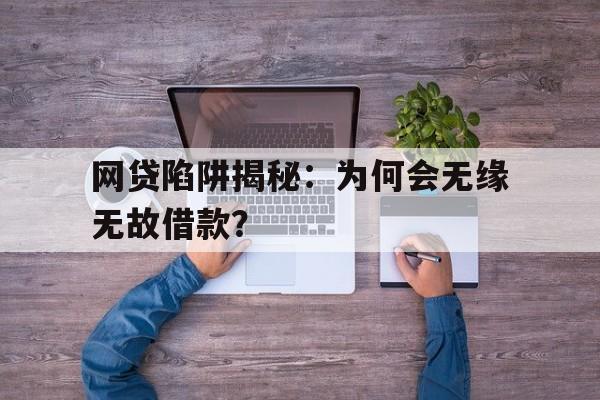 网贷陷阱揭秘：为何会无缘无故借款？