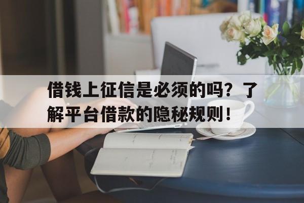 借钱上征信是必须的吗？了解平台借款的隐秘规则！