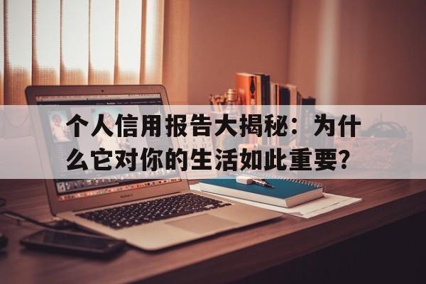 个人信用报告大揭秘：为什么它对你的生活如此重要？