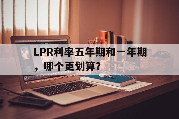 LPR利率五年期和一年期，哪个更划算？