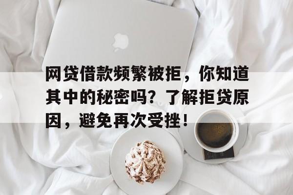 网贷借款频繁被拒，你知道其中的秘密吗？了解拒贷原因，避免再次受挫！