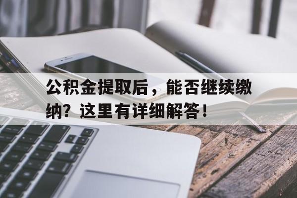 公积金提取后，能否继续缴纳？这里有详细解答！