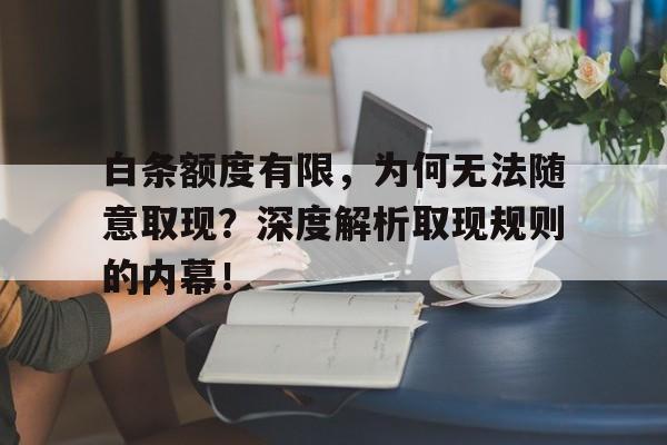 白条额度有限，为何无法随意取现？深度解析取现规则的内幕！