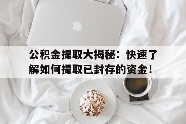 公积金提取大揭秘：快速了解如何提取已封存的资金！