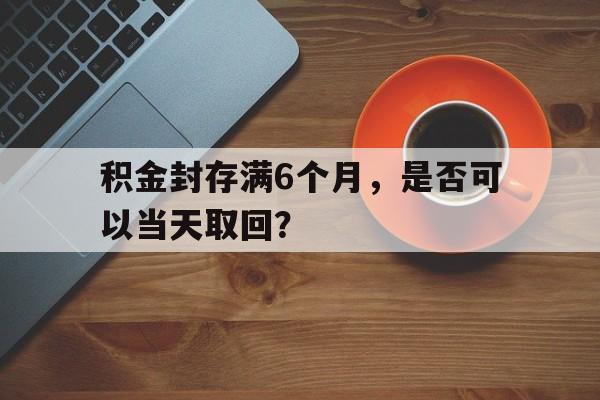 积金封存满6个月，是否可以当天取回？