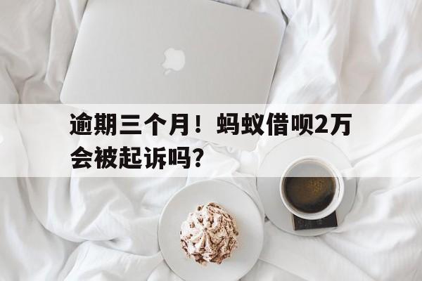 逾期三个月！蚂蚁借呗2万会被起诉吗？