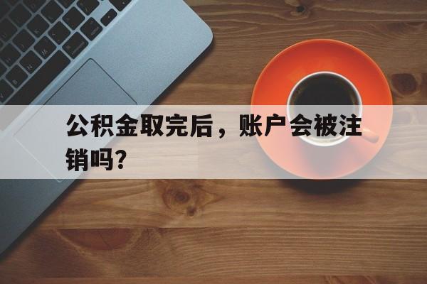 公积金取完后，账户会被注销吗？