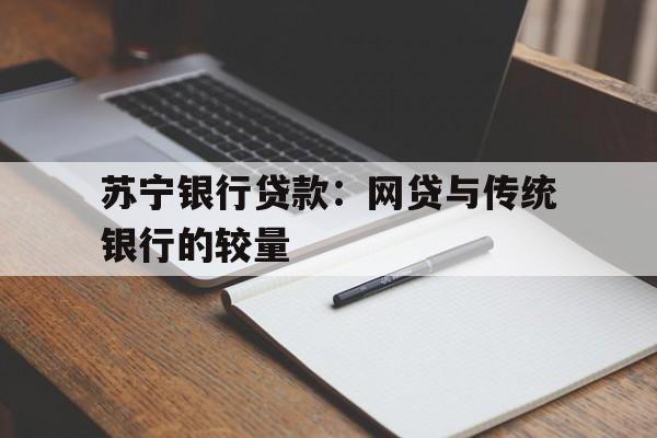 苏宁银行贷款：网贷与传统银行的较量