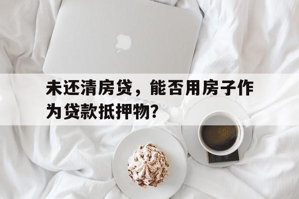 未还清房贷，能否用房子作为贷款抵押物？