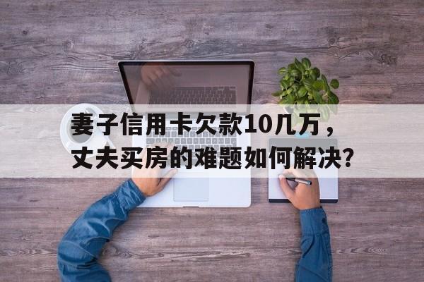 妻子信用卡欠款10几万，丈夫买房的难题如何解决？