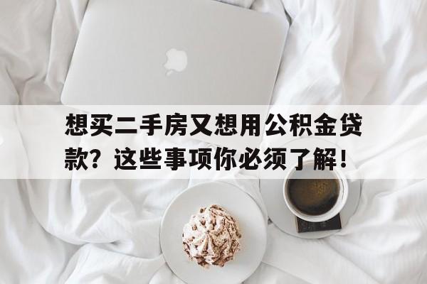 想买二手房又想用公积金贷款？这些事项你必须了解！