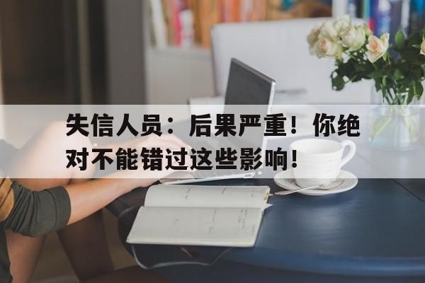 失信人员：后果严重！你绝对不能错过这些影响！