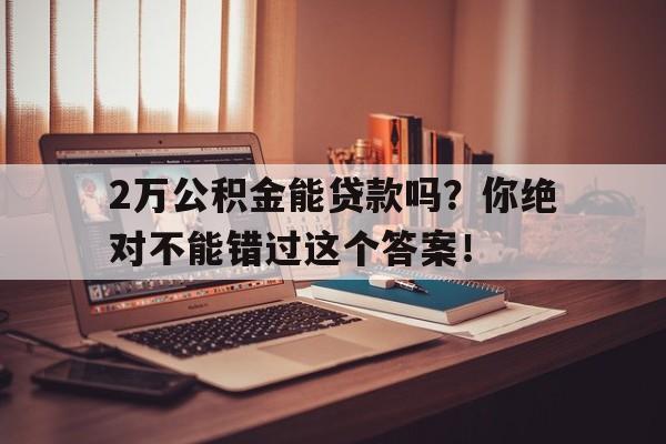 2万公积金能贷款吗？你绝对不能错过这个答案！