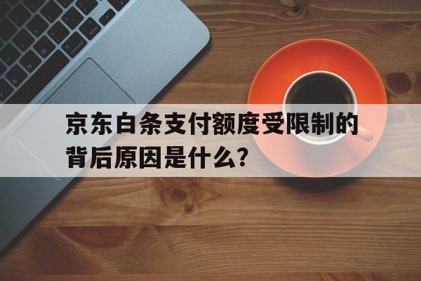 京东白条支付额度受限制的背后原因是什么？