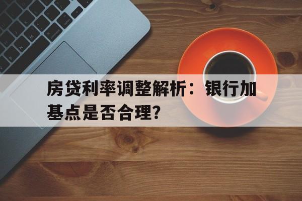 房贷利率调整解析：银行加基点是否合理？