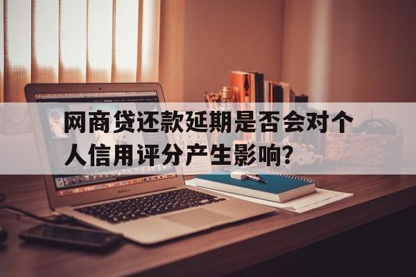 网商贷还款延期是否会对个人信用评分产生影响？