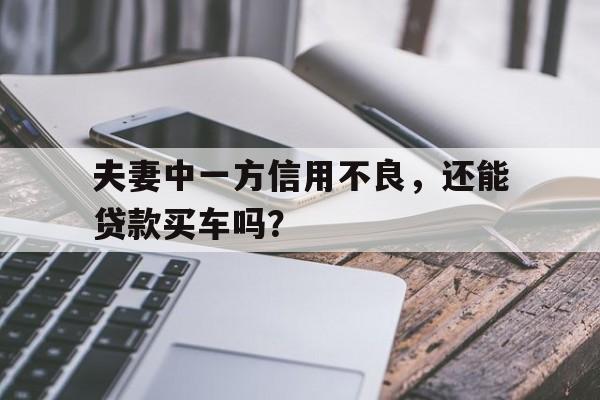 夫妻中一方信用不良，还能贷款买车吗？