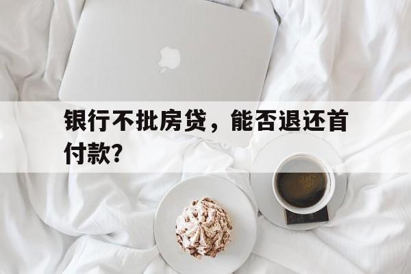 银行不批房贷，能否退还首付款？