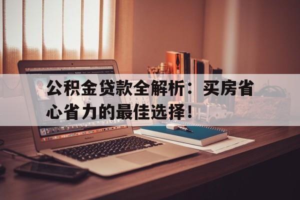 公积金贷款全解析：买房省心省力的最佳选择！