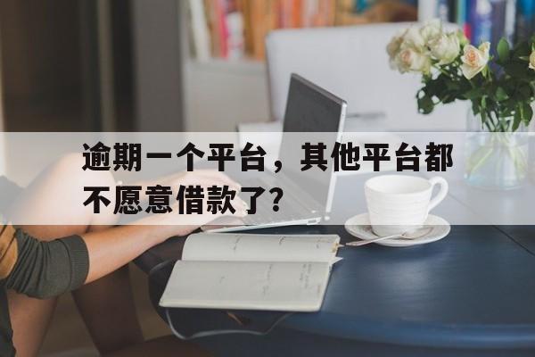 逾期一个平台，其他平台都不愿意借款了？