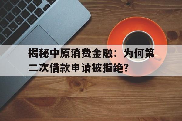 揭秘中原消费金融：为何第二次借款申请被拒绝？