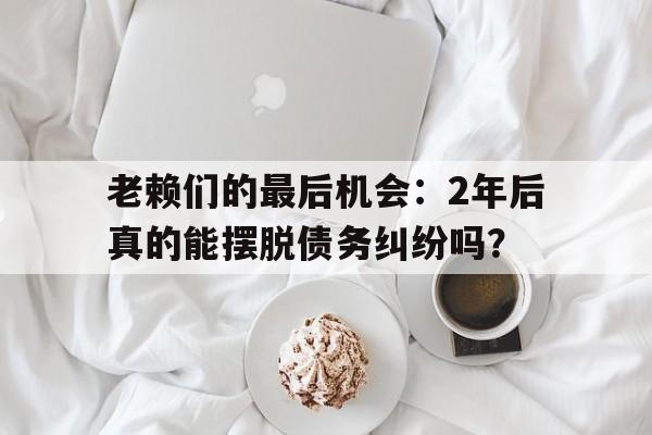 老赖们的最后机会：2年后真的能摆脱债务纠纷吗？