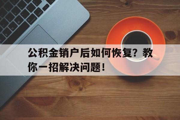 公积金销户后如何恢复？教你一招解决问题！